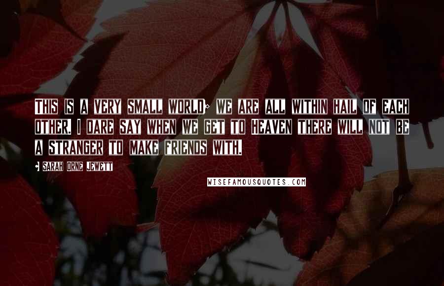 Sarah Orne Jewett Quotes: This is a very small world; we are all within hail of each other. I dare say when we get to Heaven there will not be a stranger to make friends with.