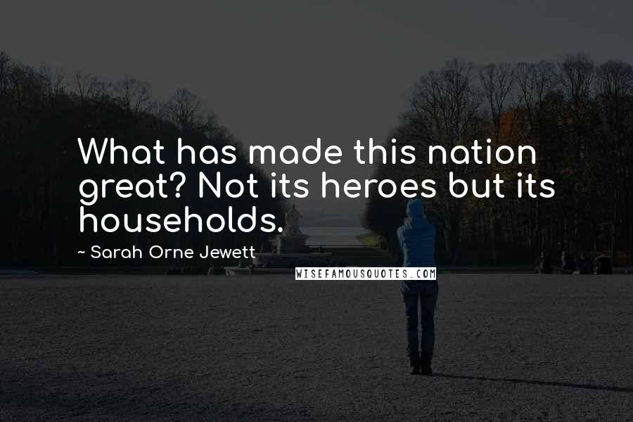 Sarah Orne Jewett Quotes: What has made this nation great? Not its heroes but its households.