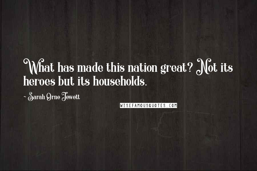 Sarah Orne Jewett Quotes: What has made this nation great? Not its heroes but its households.