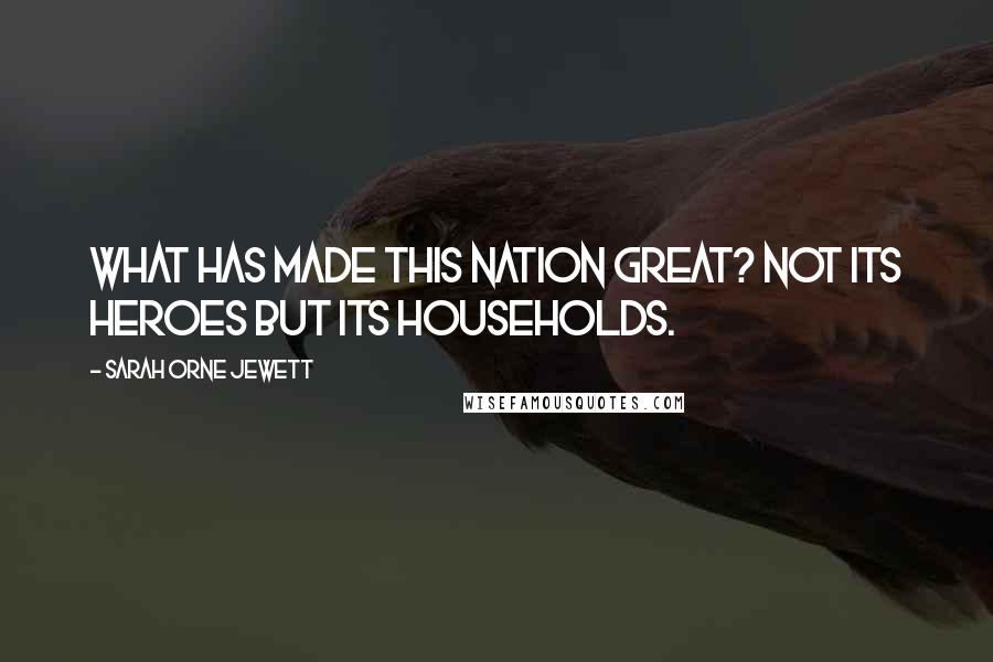 Sarah Orne Jewett Quotes: What has made this nation great? Not its heroes but its households.