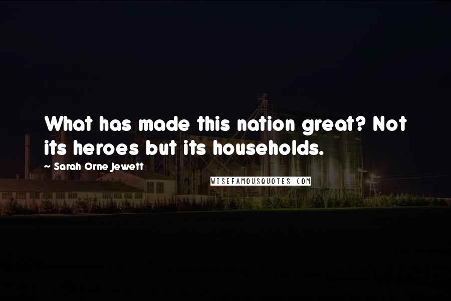 Sarah Orne Jewett Quotes: What has made this nation great? Not its heroes but its households.