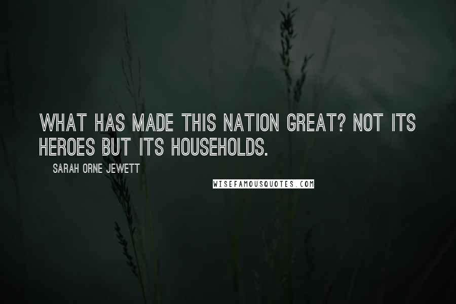 Sarah Orne Jewett Quotes: What has made this nation great? Not its heroes but its households.