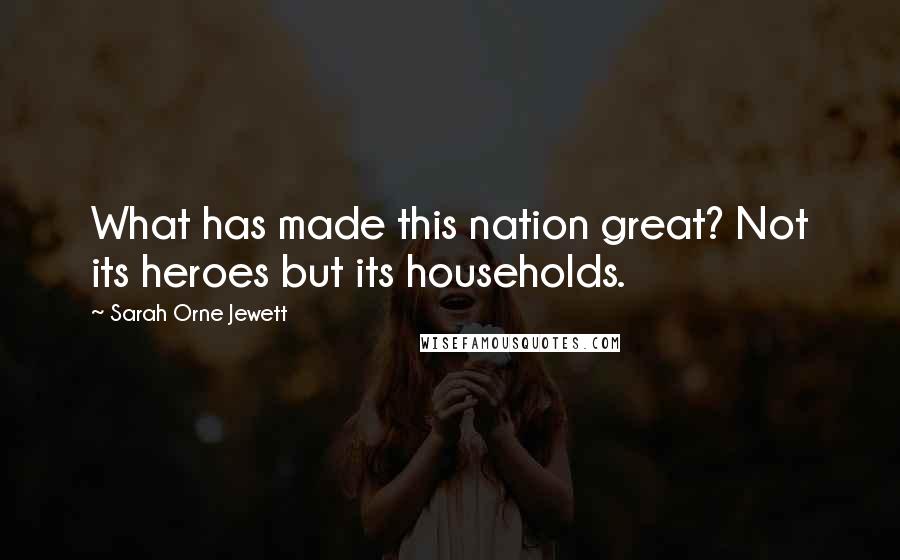 Sarah Orne Jewett Quotes: What has made this nation great? Not its heroes but its households.