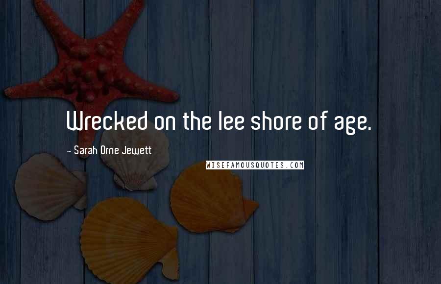 Sarah Orne Jewett Quotes: Wrecked on the lee shore of age.