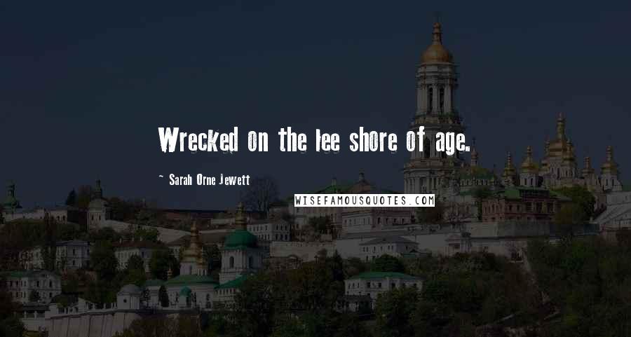 Sarah Orne Jewett Quotes: Wrecked on the lee shore of age.