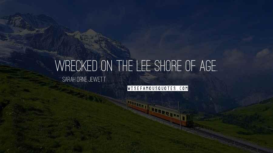 Sarah Orne Jewett Quotes: Wrecked on the lee shore of age.