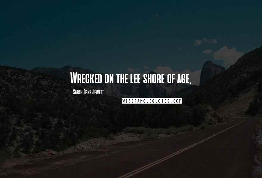Sarah Orne Jewett Quotes: Wrecked on the lee shore of age.