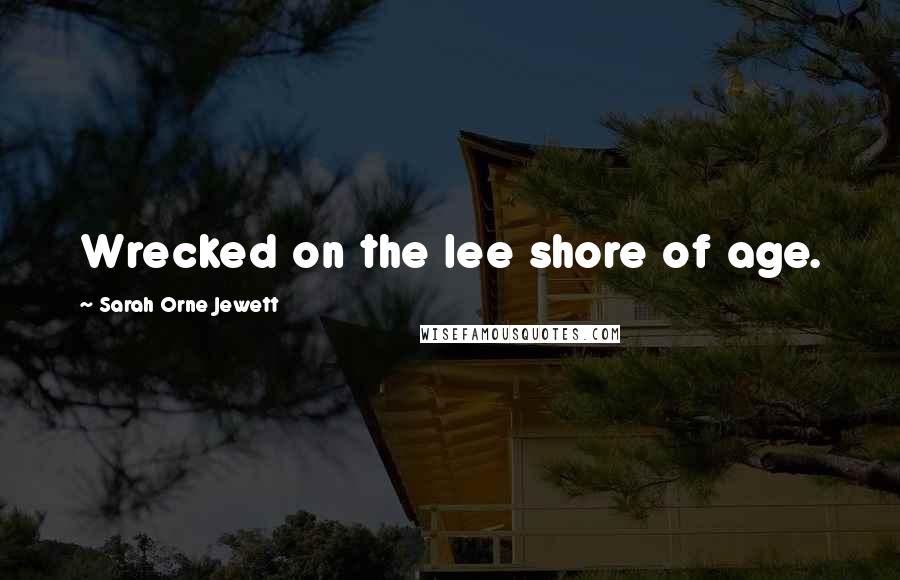 Sarah Orne Jewett Quotes: Wrecked on the lee shore of age.