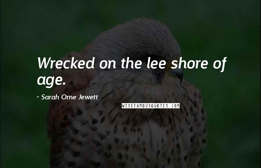 Sarah Orne Jewett Quotes: Wrecked on the lee shore of age.