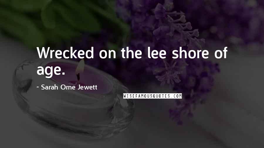 Sarah Orne Jewett Quotes: Wrecked on the lee shore of age.