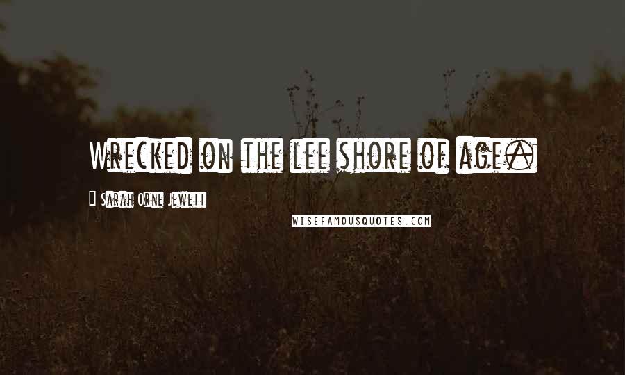 Sarah Orne Jewett Quotes: Wrecked on the lee shore of age.