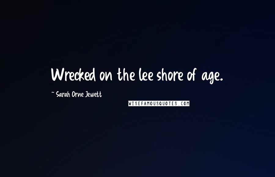 Sarah Orne Jewett Quotes: Wrecked on the lee shore of age.