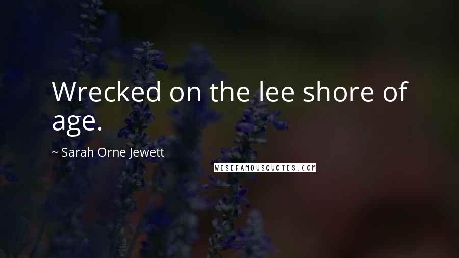 Sarah Orne Jewett Quotes: Wrecked on the lee shore of age.