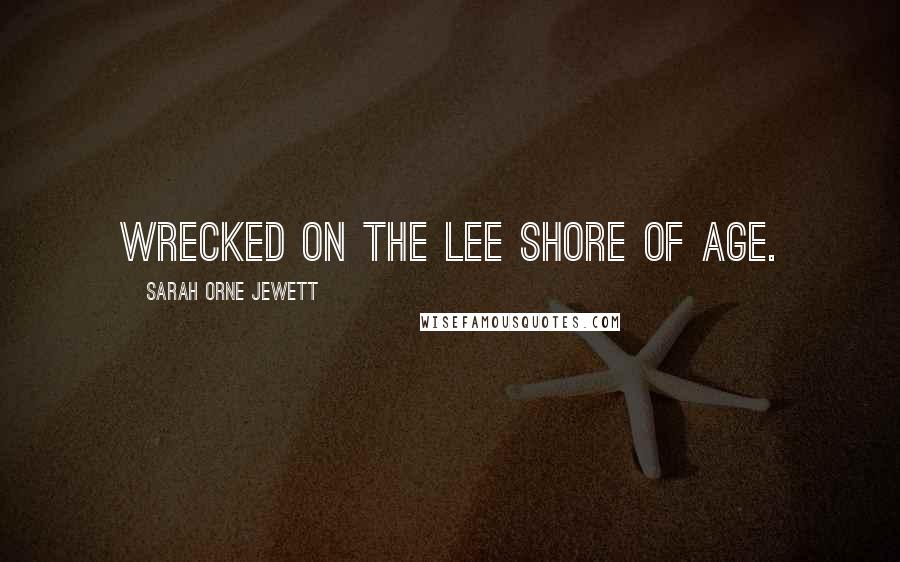 Sarah Orne Jewett Quotes: Wrecked on the lee shore of age.