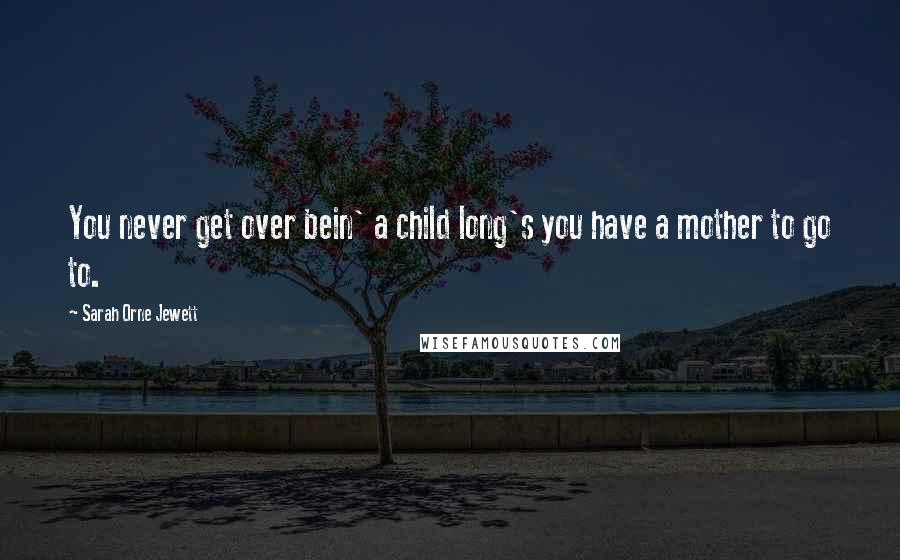 Sarah Orne Jewett Quotes: You never get over bein' a child long's you have a mother to go to.