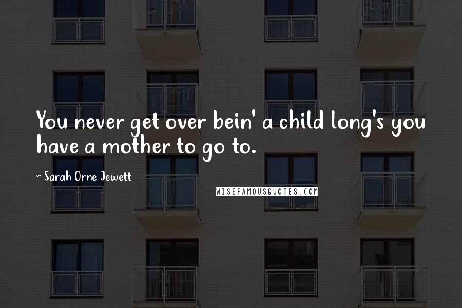 Sarah Orne Jewett Quotes: You never get over bein' a child long's you have a mother to go to.