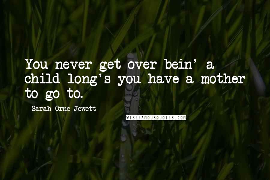 Sarah Orne Jewett Quotes: You never get over bein' a child long's you have a mother to go to.