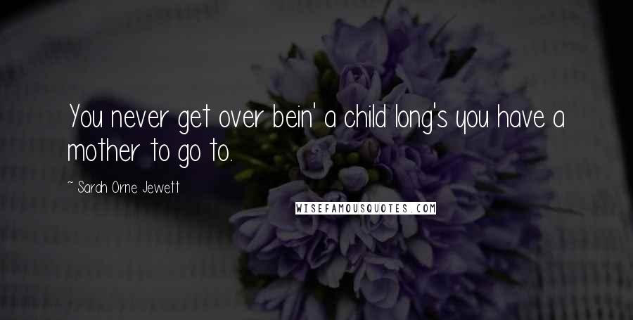 Sarah Orne Jewett Quotes: You never get over bein' a child long's you have a mother to go to.