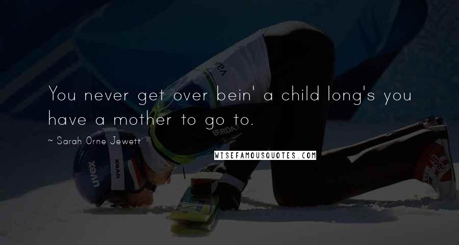 Sarah Orne Jewett Quotes: You never get over bein' a child long's you have a mother to go to.