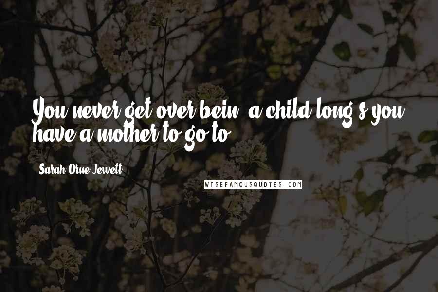 Sarah Orne Jewett Quotes: You never get over bein' a child long's you have a mother to go to.