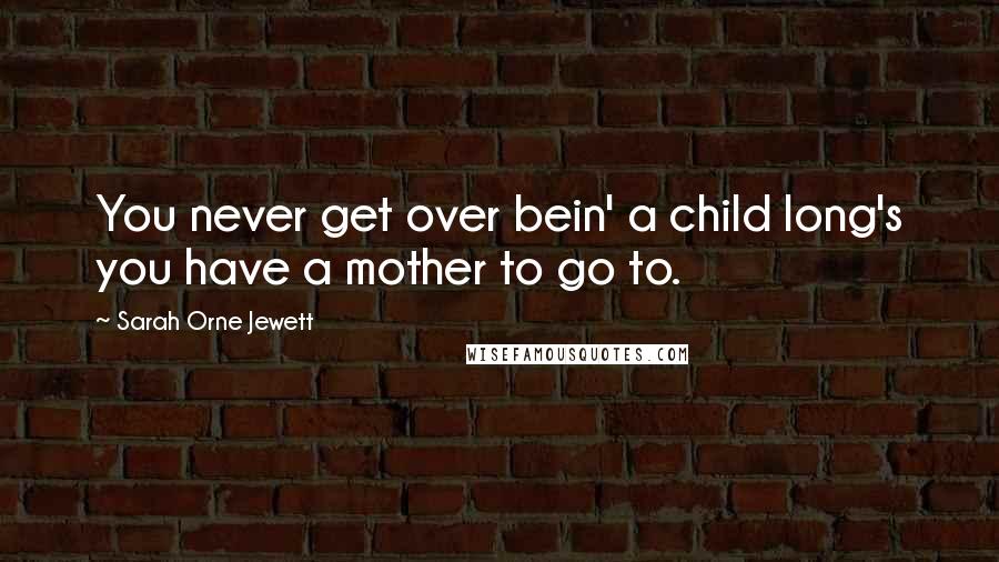 Sarah Orne Jewett Quotes: You never get over bein' a child long's you have a mother to go to.