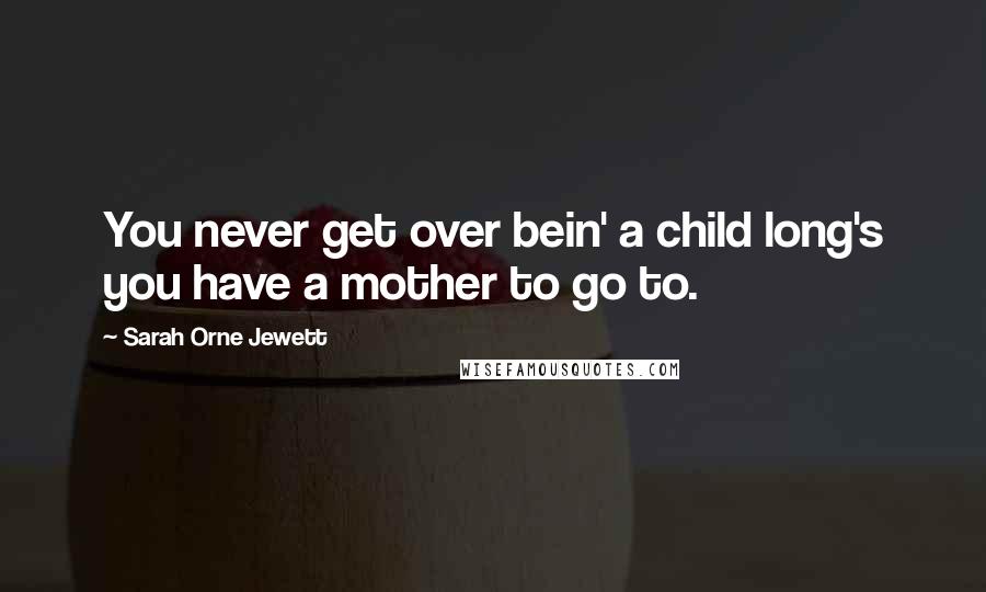 Sarah Orne Jewett Quotes: You never get over bein' a child long's you have a mother to go to.