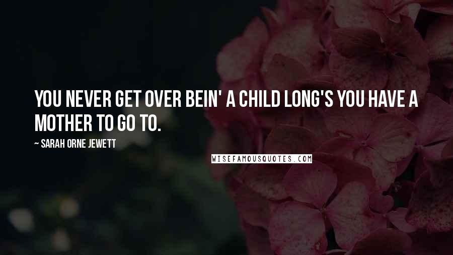 Sarah Orne Jewett Quotes: You never get over bein' a child long's you have a mother to go to.