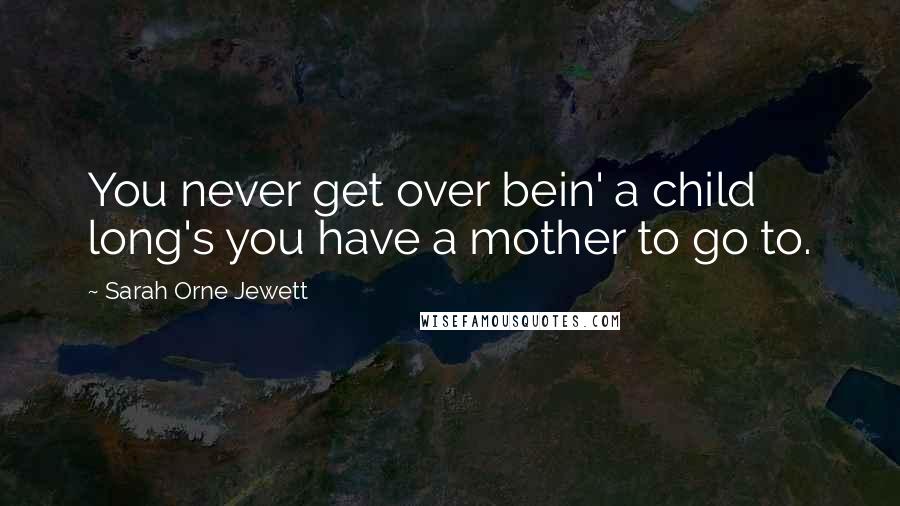 Sarah Orne Jewett Quotes: You never get over bein' a child long's you have a mother to go to.