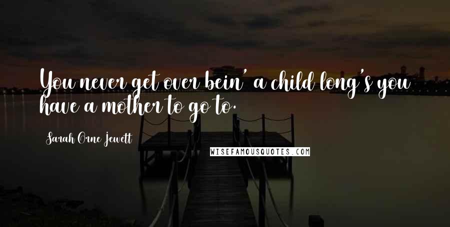 Sarah Orne Jewett Quotes: You never get over bein' a child long's you have a mother to go to.