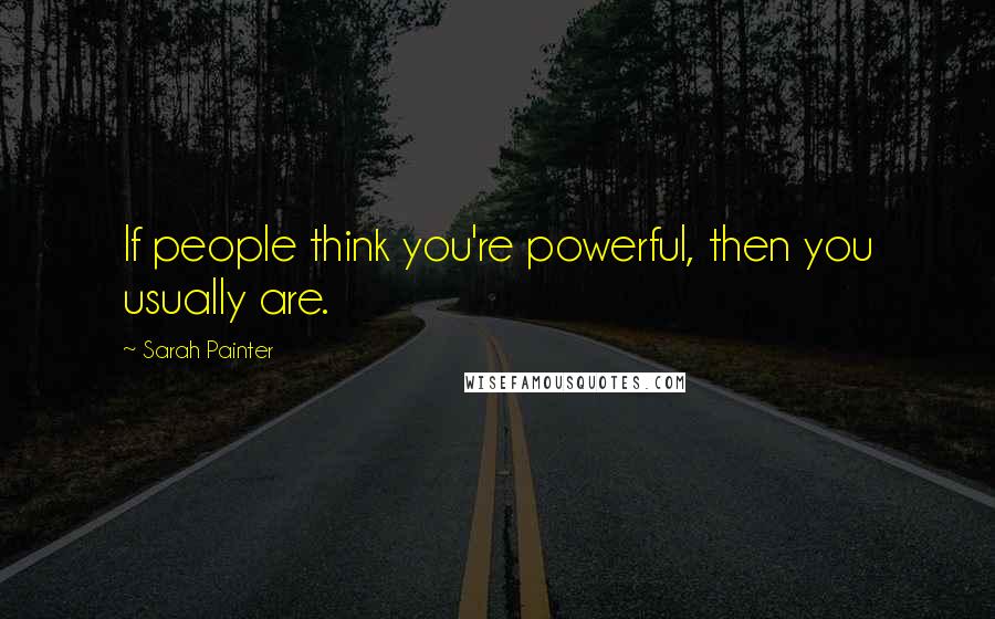 Sarah Painter Quotes: If people think you're powerful, then you usually are.