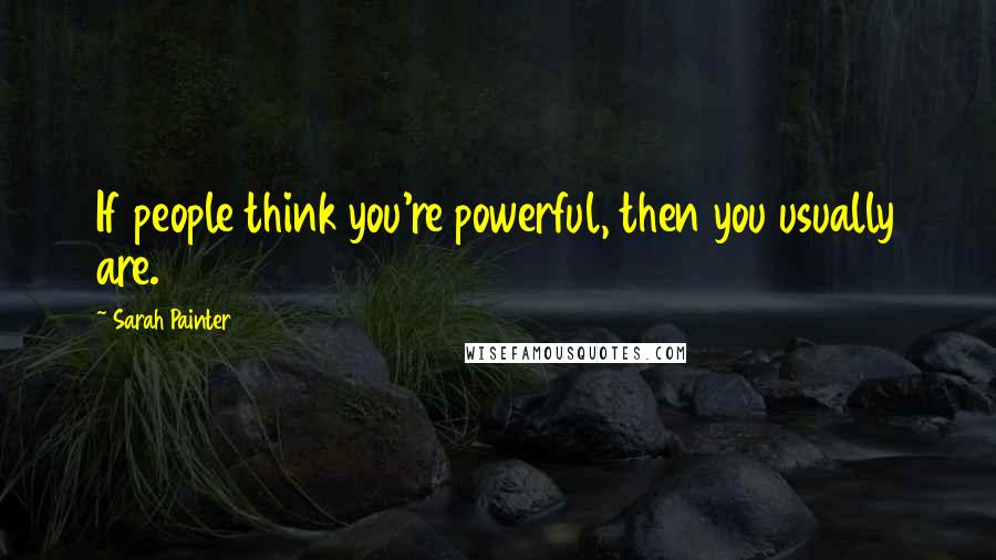 Sarah Painter Quotes: If people think you're powerful, then you usually are.