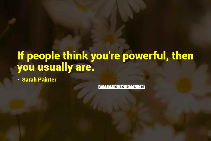 Sarah Painter Quotes: If people think you're powerful, then you usually are.