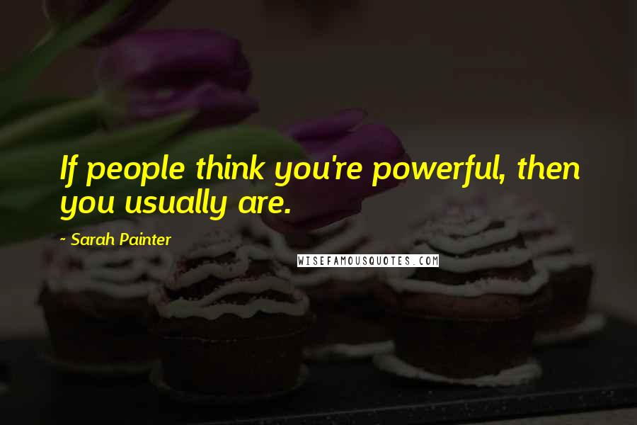 Sarah Painter Quotes: If people think you're powerful, then you usually are.