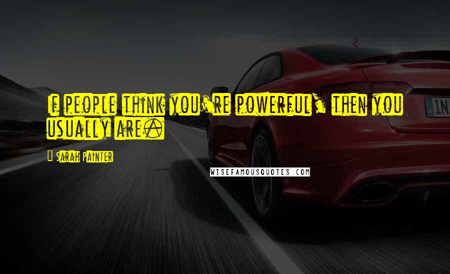 Sarah Painter Quotes: If people think you're powerful, then you usually are.