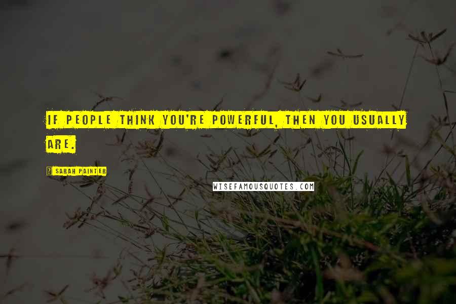 Sarah Painter Quotes: If people think you're powerful, then you usually are.