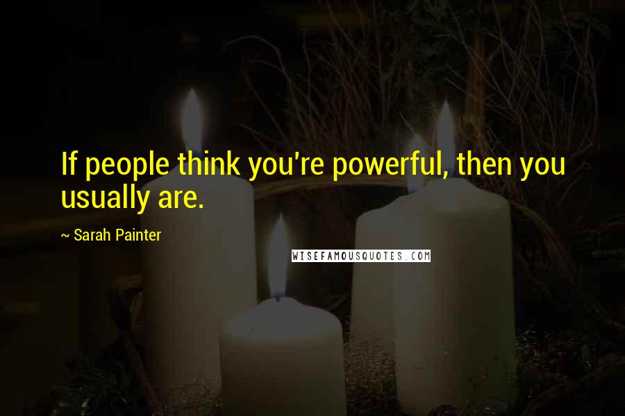 Sarah Painter Quotes: If people think you're powerful, then you usually are.