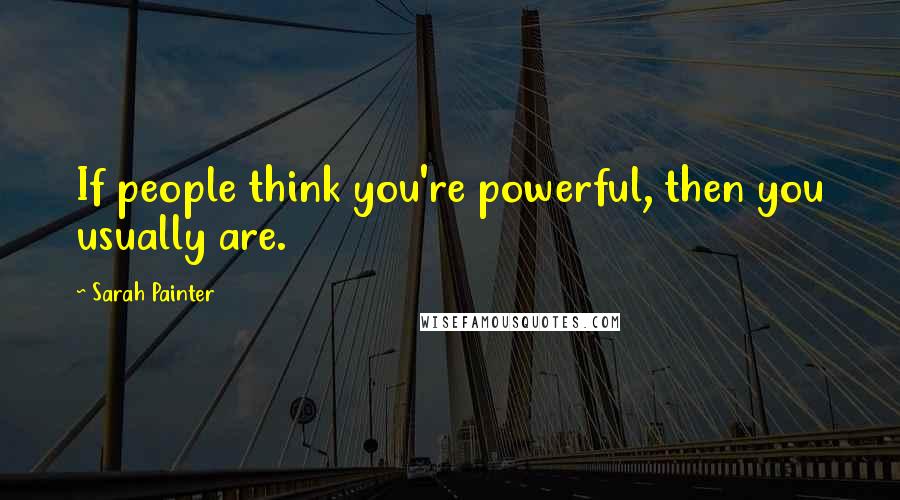 Sarah Painter Quotes: If people think you're powerful, then you usually are.