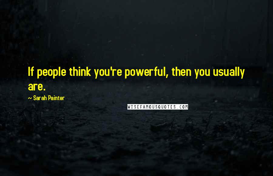 Sarah Painter Quotes: If people think you're powerful, then you usually are.