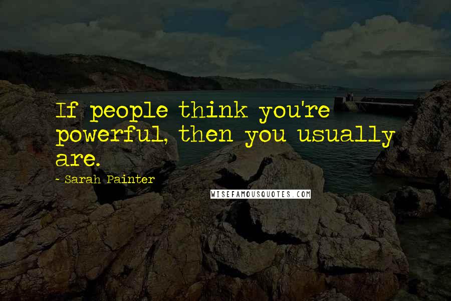 Sarah Painter Quotes: If people think you're powerful, then you usually are.