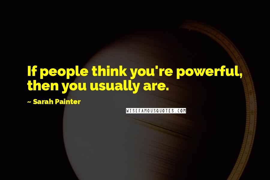 Sarah Painter Quotes: If people think you're powerful, then you usually are.