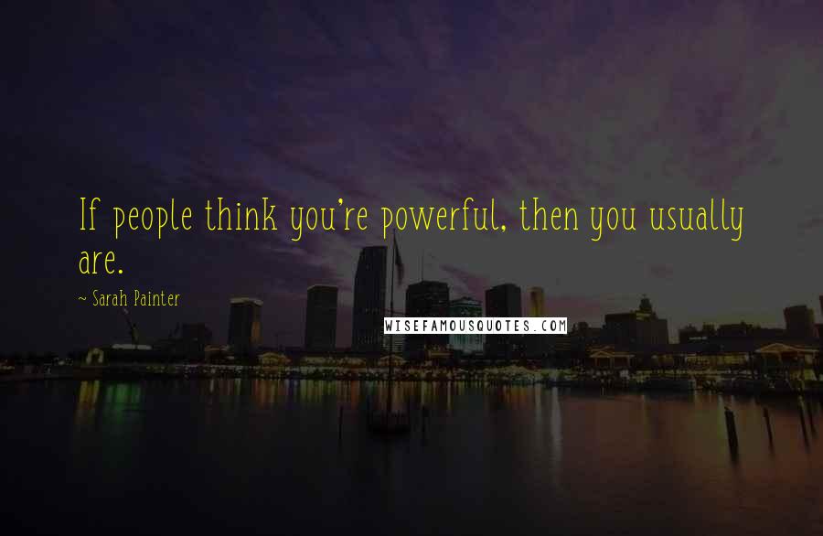 Sarah Painter Quotes: If people think you're powerful, then you usually are.