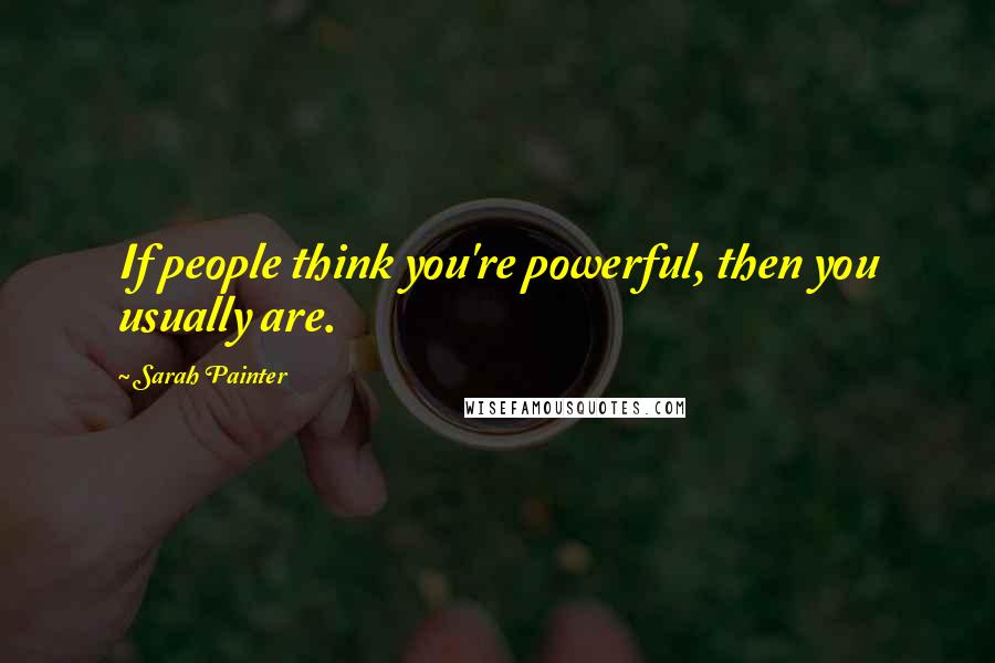 Sarah Painter Quotes: If people think you're powerful, then you usually are.