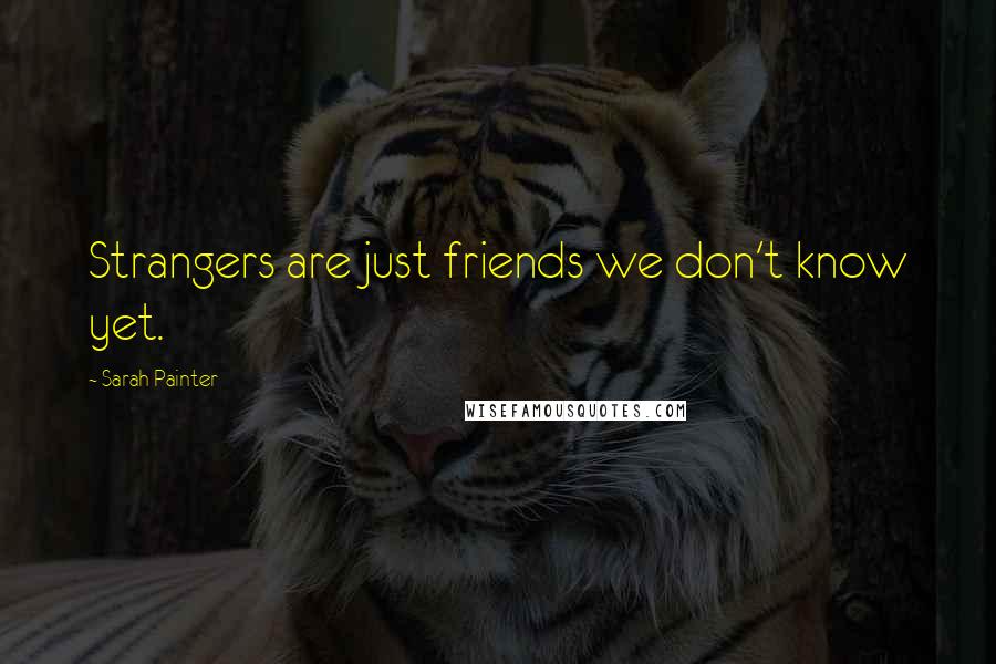 Sarah Painter Quotes: Strangers are just friends we don't know yet.