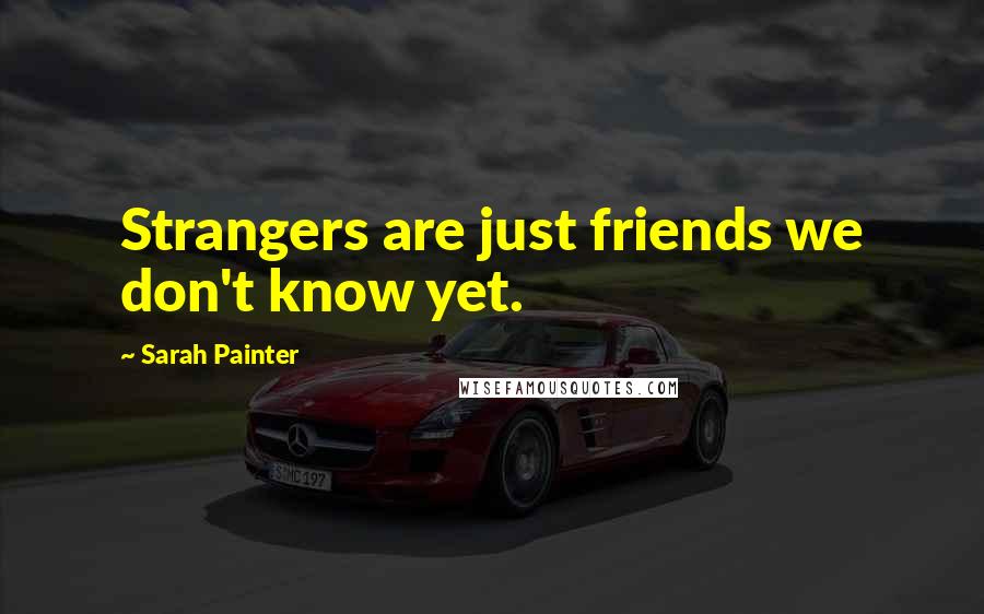 Sarah Painter Quotes: Strangers are just friends we don't know yet.