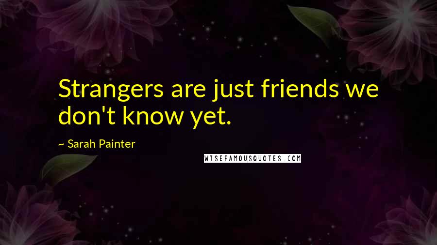 Sarah Painter Quotes: Strangers are just friends we don't know yet.