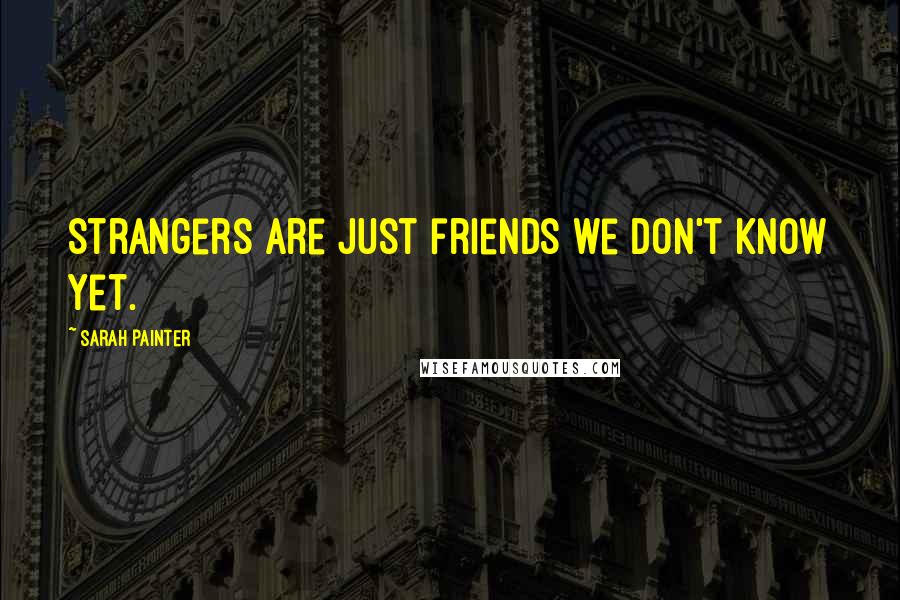 Sarah Painter Quotes: Strangers are just friends we don't know yet.