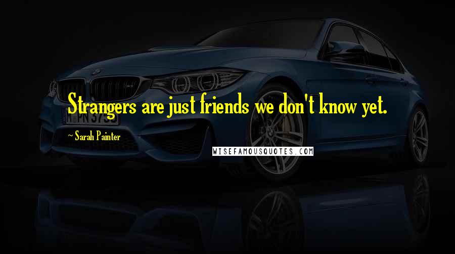 Sarah Painter Quotes: Strangers are just friends we don't know yet.