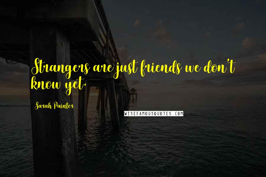 Sarah Painter Quotes: Strangers are just friends we don't know yet.