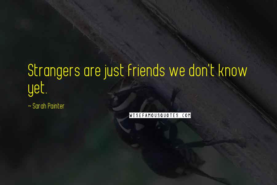 Sarah Painter Quotes: Strangers are just friends we don't know yet.