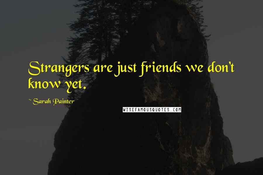 Sarah Painter Quotes: Strangers are just friends we don't know yet.
